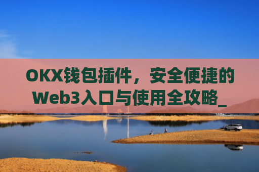 OKX钱包插件,安全便捷的Web3入口与使用全攻略_okey钱包