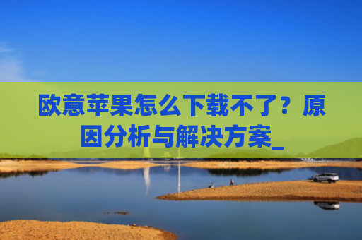 欧意苹果怎么下载不了？原因分析与解决方案_
