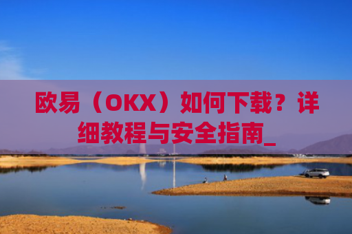 欧易（OKX）如何下载？详细教程与安全指南_
