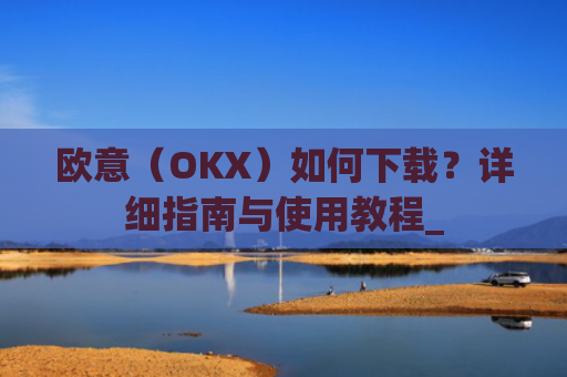 欧意（OKX）如何下载？详细指南与使用教程_