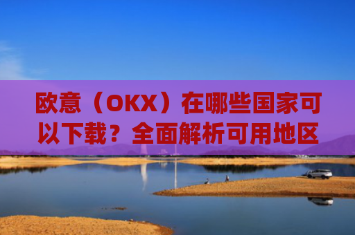 欧意（OKX）在哪些国家可以下载？全面解析可用地区与限制_怎么下载欧洲