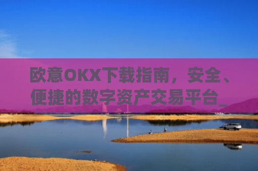 欧意OKX下载指南，安全、便捷的数字资产交易平台_
