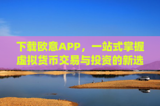 下载欧意APP，一站式掌握虚拟货币交易与投资的新选择_
