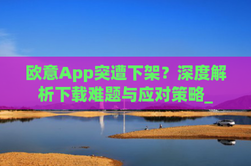 欧意App突遭下架？深度解析下载难题与应对策略_