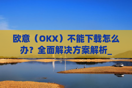 欧意（OKX）不能下载怎么办？全面解决方案解析_