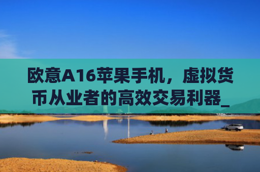 欧意A16苹果手机，虚拟货币从业者的高效交易利器_