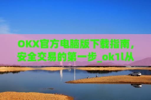 OKX官方电脑版下载指南，安全交易的第一步_ok1l从哪下载