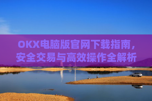 OKX电脑版官网下载指南，安全交易与高效操作全解析_ok学生app下载在电脑上怎样操作