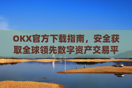 OKX官方下载指南，安全获取全球领先数字资产交易平台的正确方式_okx交易平台官网入口