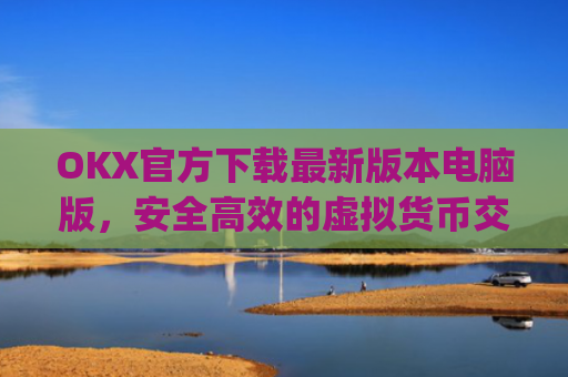 OKX官方下载最新版本电脑版，安全高效的虚拟货币交易体验_ok官网下载