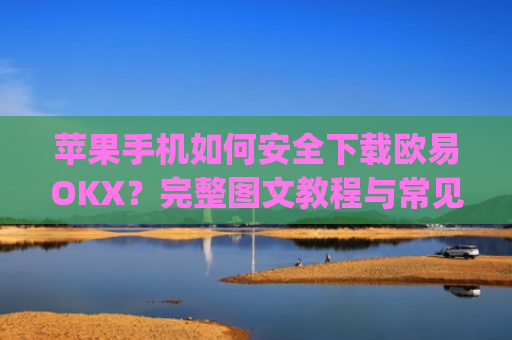苹果手机如何安全下载欧易OKX？完整图文教程与常见问题解答_