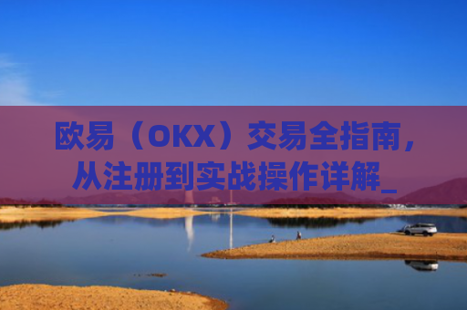 欧易（OKX）交易全指南，从注册到实战操作详解_