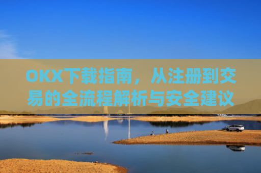 OKX下载指南，从注册到交易的全流程解析与安全建议_okex交易平台官网入口