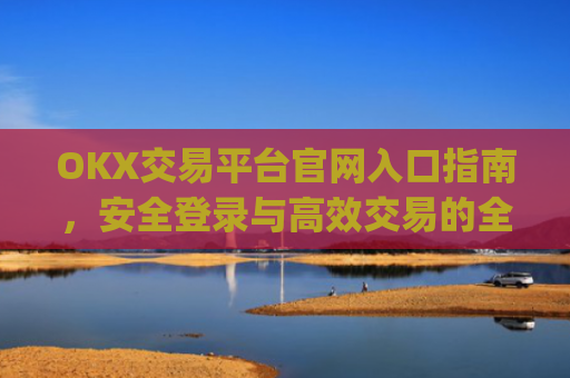 OKX交易平台官网入口指南,安全登录与高效交易的全流程解析_okx交易平台官网入口网页版
