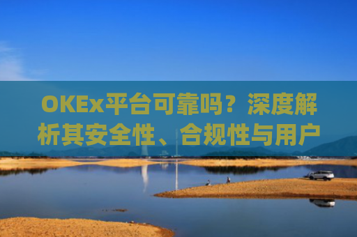 OKEx平台可靠吗？深度解析其安全性、合规性与用户体验_okex平台最新消息