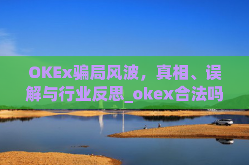 OKEx骗局风波，真相、误解与行业反思_okex合法吗