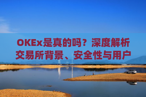 OKEx是真的吗？深度解析交易所背景、安全性与用户口碑_okex哪个是真的