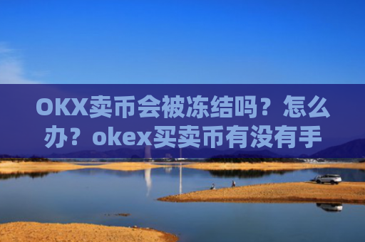 OKX卖币会被冻结吗？怎么办？okex买卖币有没有手续费