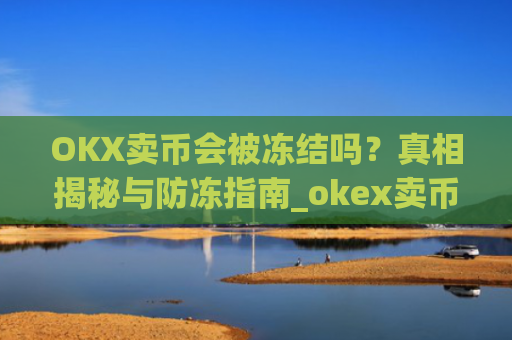 OKX卖币会被冻结吗？真相揭秘与防冻指南_okex卖币被冻结