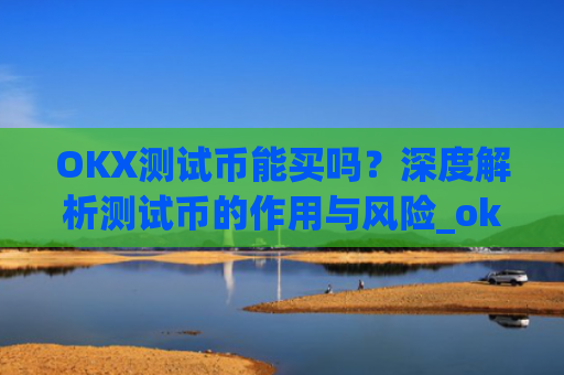 OKX测试币能买吗？深度解析测试币的作用与风险_okexchain测试网