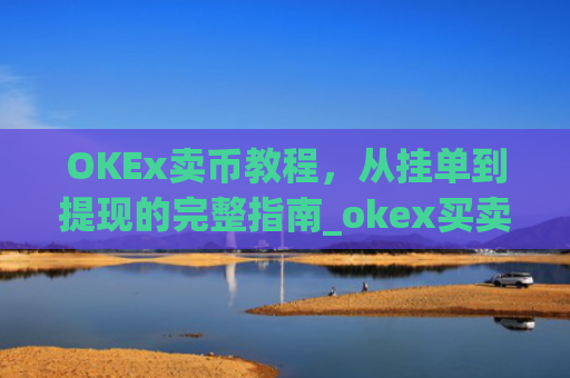 OKEx卖币教程，从挂单到提现的完整指南_okex买卖币步骤方法