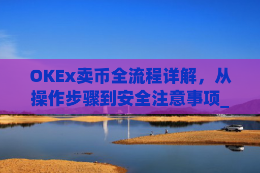 OKEx卖币全流程详解，从操作步骤到安全注意事项_okex买卖币步骤方法