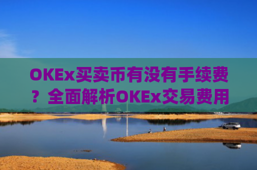 OKEx买卖币有没有手续费？全面解析OKEx交易费用_okex币币交易要手续费吗?