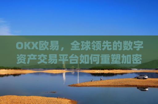 OKX欧易，全球领先的数字资产交易平台如何重塑加密货币生态_okx殴易官网钱包