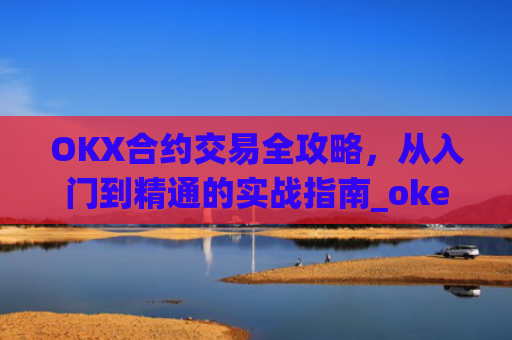 OKX合约交易全攻略，从入门到精通的实战指南_okex合约是什么意思