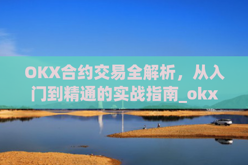 OKX合约交易全解析，从入门到精通的实战指南_okx合约手续费