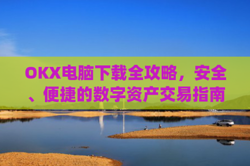 OKX电脑下载全攻略，安全、便捷的数字资产交易指南_okay电脑怎么下载软件