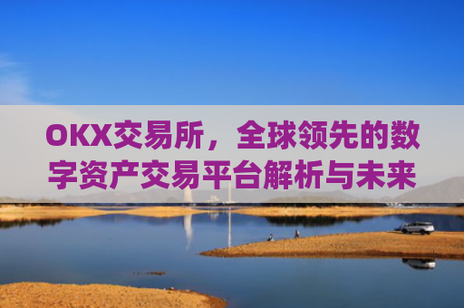 OKX交易所，全球领先的数字资产交易平台解析与未来展望_okx交易所是正规平台吗