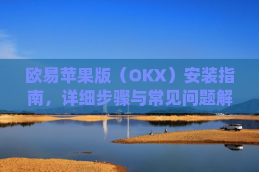 欧易苹果版（OKX）安装指南，详细步骤与常见问题解答_
