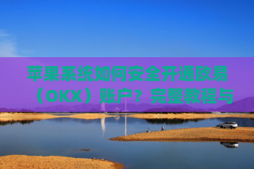 苹果系统如何安全开通欧易（OKX）账户？完整教程与注意事项_