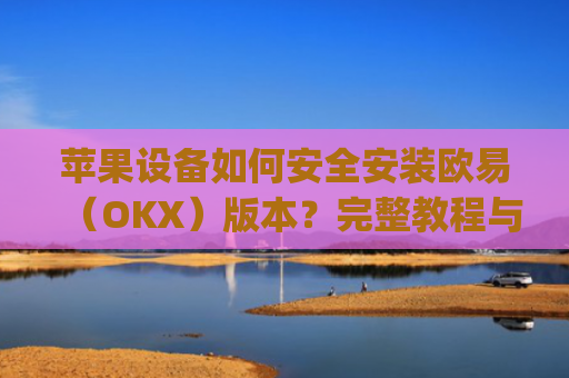 苹果设备如何安全安装欧易（OKX）版本？完整教程与注意事项_
