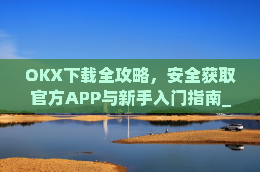 OKX下载全攻略，安全获取官方APP与新手入门指南_okX下载ios