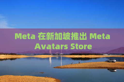 Meta 在新加坡推出 Meta Avatars Store