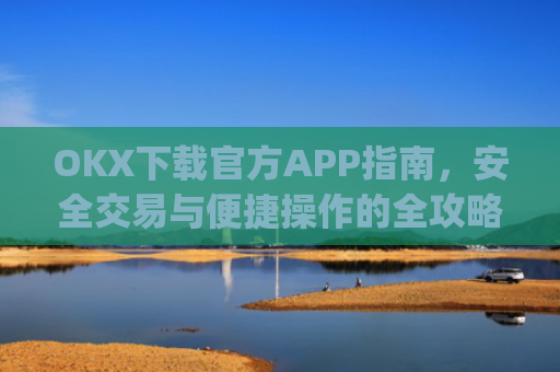 OKX下载官方APP指南，安全交易与便捷操作的全攻略_ok 下载