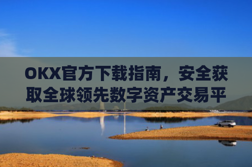 OKX官方下载指南，安全获取全球领先数字资产交易平台_ok官网下载
