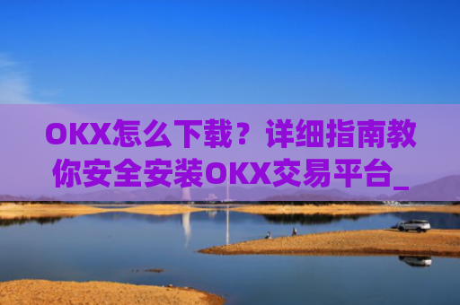 OKX怎么下载？详细指南教你安全安装OKX交易平台_ok平台怎么下载