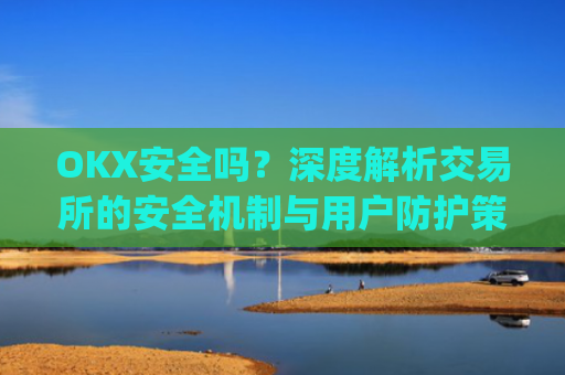 OKX安全吗？深度解析交易所的安全机制与用户防护策略_okex可靠吗