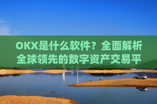 OKX是什么软件？全面解析全球领先的数字资产交易平台_okapp是个什么平台