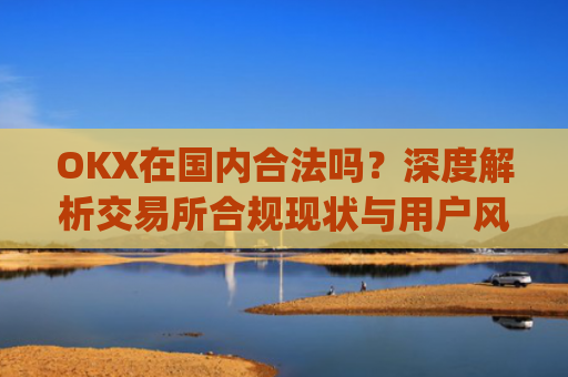 OKX在国内合法吗？深度解析交易所合规现状与用户风险防范_okex是国内还是国外