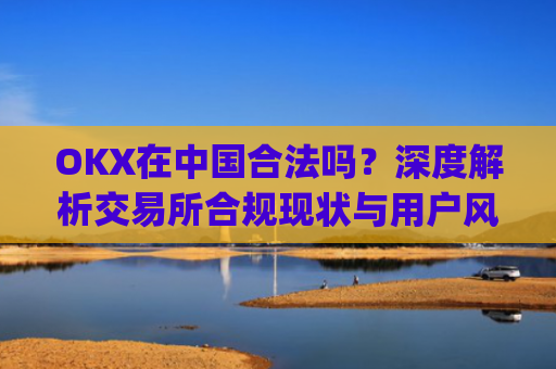OKX在中国合法吗？深度解析交易所合规现状与用户风险防范_okex受中国监管吗