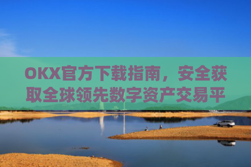OKX官方下载指南，安全获取全球领先数字资产交易平台_OkX官方下载安卓
