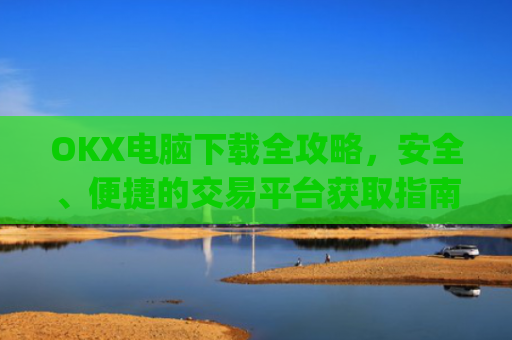 OKX电脑下载全攻略，安全、便捷的交易平台获取指南_ok学生电脑怎么下载