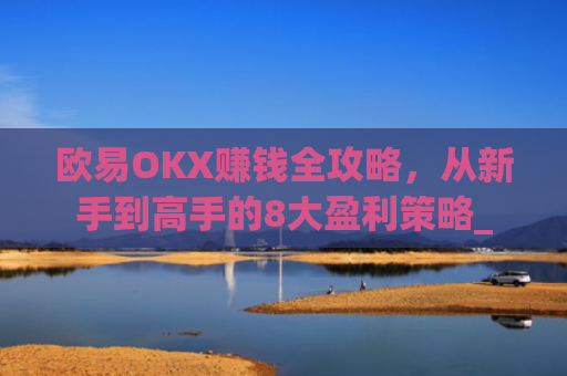 欧易OKX赚钱全攻略，从新手到高手的8大盈利策略_