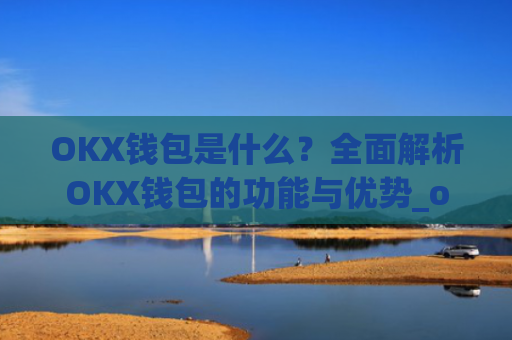 OKX钱包是什么?全面解析OKX钱包的功能与优势_okx钱包是什么链