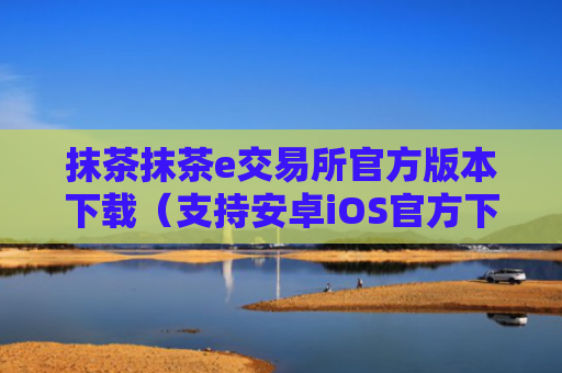 抹茶抹茶e交易所官方版本下载(支持安卓iOS官方下载)