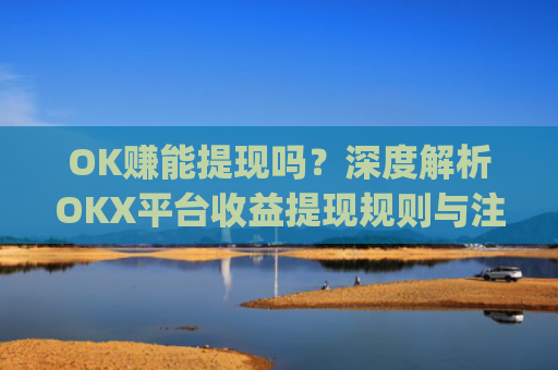 OK赚能提现吗？深度解析OKX平台收益提现规则与注意事项_ok 赚